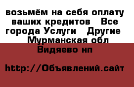 возьмём на себя оплату ваших кредитов - Все города Услуги » Другие   . Мурманская обл.,Видяево нп